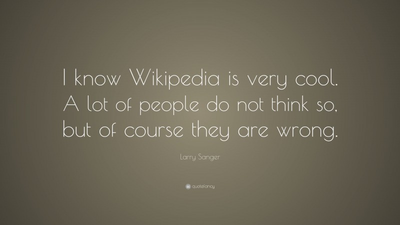 Larry Sanger Quote: “I know Wikipedia is very cool. A lot of people do not think so, but of course they are wrong.”