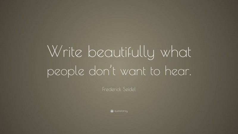 Frederick Seidel Quote: “Write beautifully what people don’t want to hear.”