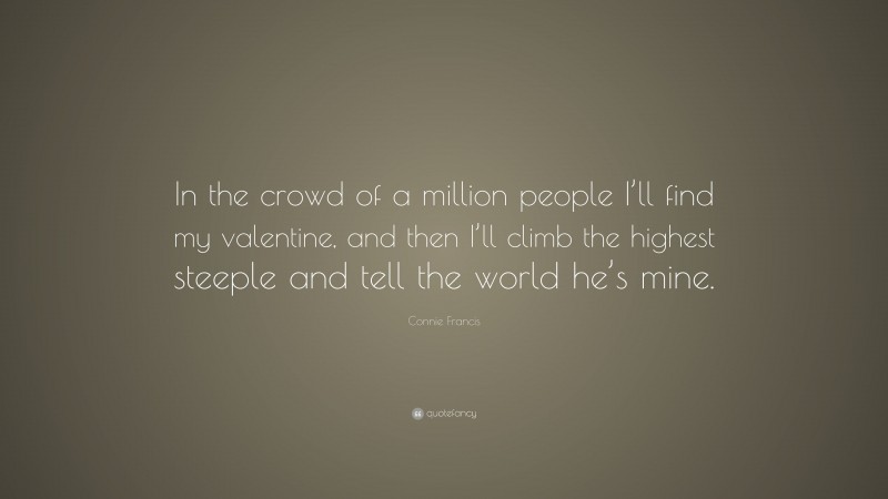 Connie Francis Quote: “In the crowd of a million people I’ll find my valentine, and then I’ll climb the highest steeple and tell the world he’s mine.”