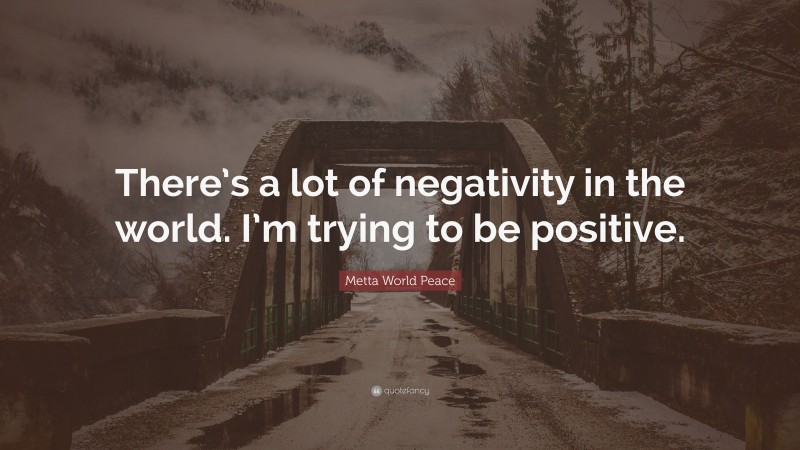 Metta World Peace Quote: “There’s a lot of negativity in the world. I’m trying to be positive.”