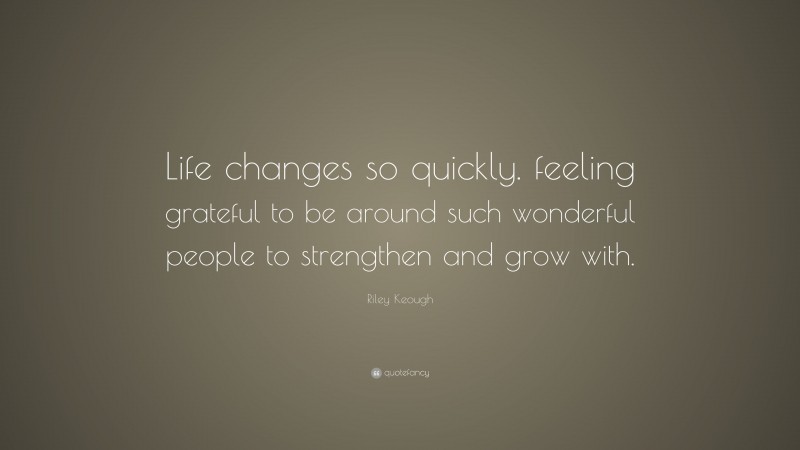 Riley Keough Quote: “Life changes so quickly. feeling grateful to be around such wonderful people to strengthen and grow with.”