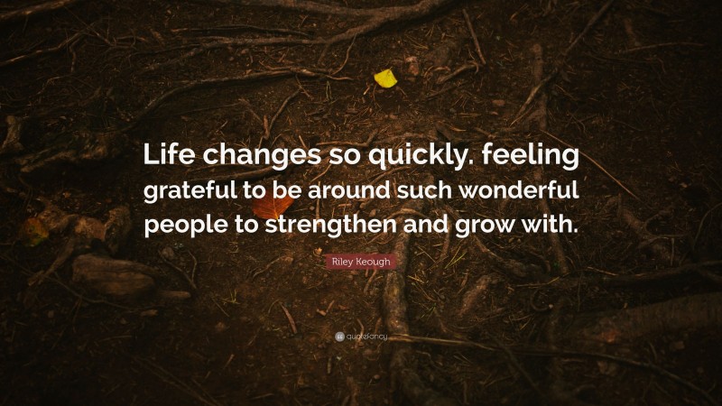 Riley Keough Quote: “Life changes so quickly. feeling grateful to be around such wonderful people to strengthen and grow with.”