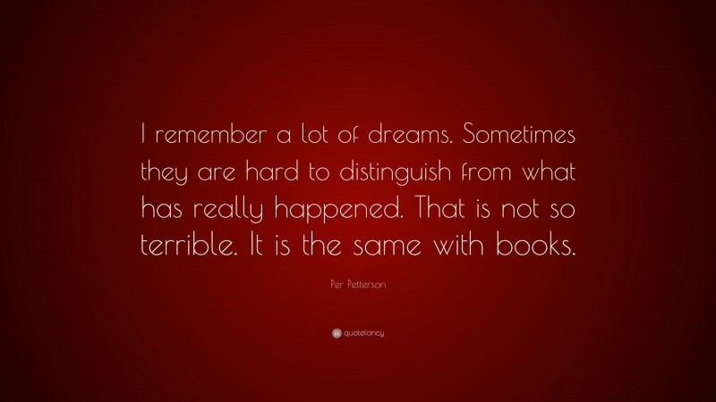 Per Petterson Quote: “I remember a lot of dreams. Sometimes they are hard to distinguish from what has really happened. That is not so terrible. It is the same with books.”
