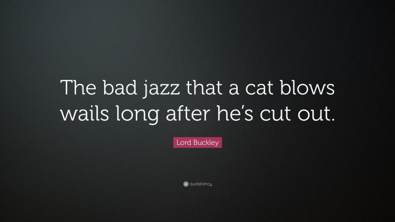 Lord Buckley Quote: “The bad jazz that a cat blows wails long after he’s cut out.”