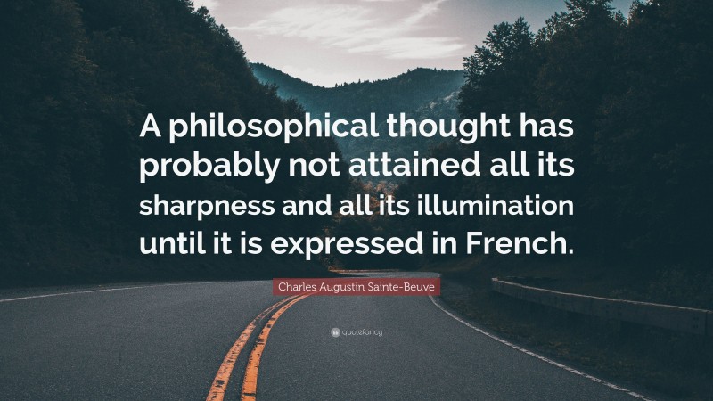 Charles Augustin Sainte-Beuve Quote: “A philosophical thought has probably not attained all its sharpness and all its illumination until it is expressed in French.”