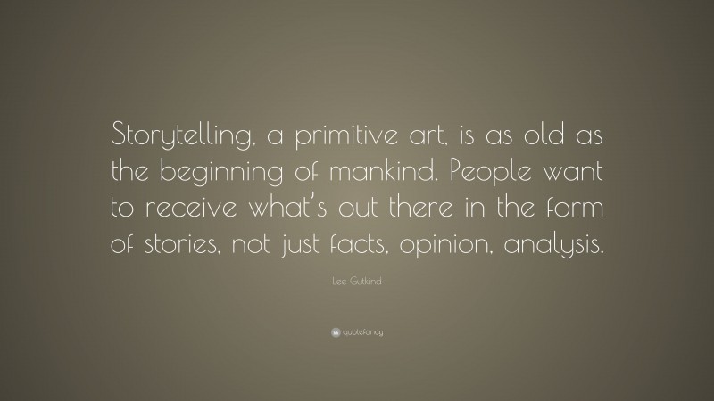 Lee Gutkind Quote: “Storytelling, a primitive art, is as old as the beginning of mankind. People want to receive what’s out there in the form of stories, not just facts, opinion, analysis.”