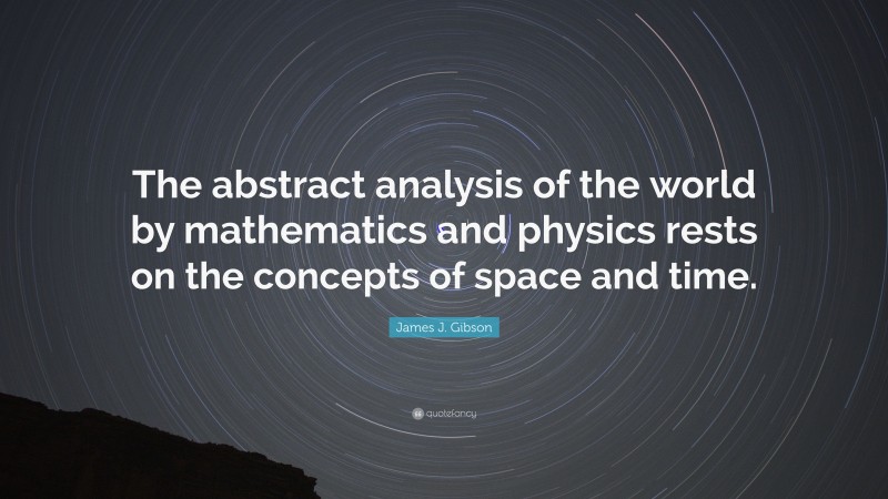 James J. Gibson Quote: “The abstract analysis of the world by mathematics and physics rests on the concepts of space and time.”