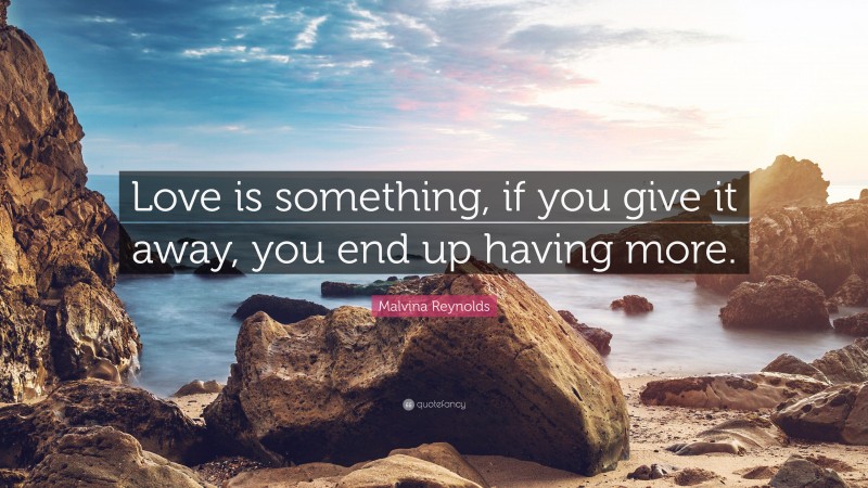 Malvina Reynolds Quote: “Love is something, if you give it away, you end up having more.”