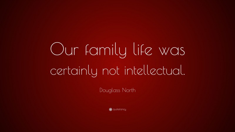 Douglass North Quote: “Our family life was certainly not intellectual.”