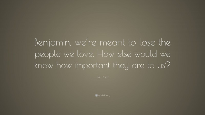 Eric Roth Quote: “Benjamin, we’re meant to lose the people we love. How else would we know how important they are to us?”