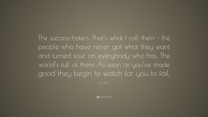 Zoe Akins Quote: “The success-haters. That’s what I call them – the people who have never got what they want and turned sour on everybody who has. The world’s full of them. As soon as you’ve made good they begin to watch for you to fail.”