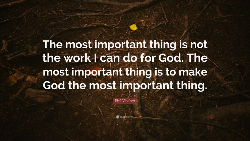 Phil Vischer Quote: “The most important thing is not the work I can do for God. The most important thing is to make God the most important thing.”