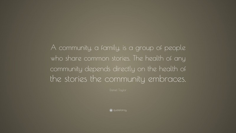Daniel Taylor Quote: “A community, a family, is a group of people who share common stories. The health of any community depends directly on the health of the stories the community embraces.”