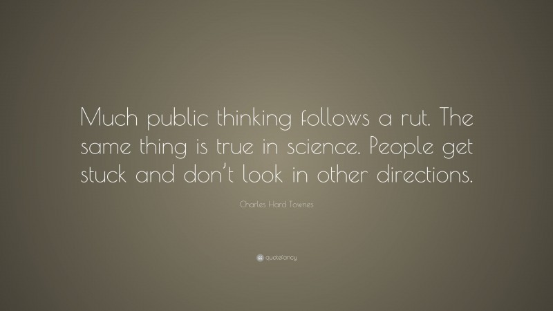 Charles Hard Townes Quote: “Much public thinking follows a rut. The same thing is true in science. People get stuck and don’t look in other directions.”