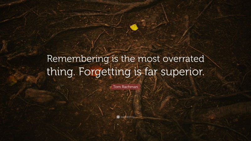 Tom Rachman Quote: “Remembering is the most overrated thing. Forgetting is far superior.”