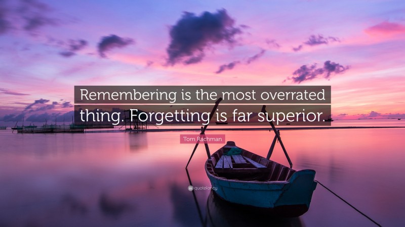 Tom Rachman Quote: “Remembering is the most overrated thing. Forgetting is far superior.”