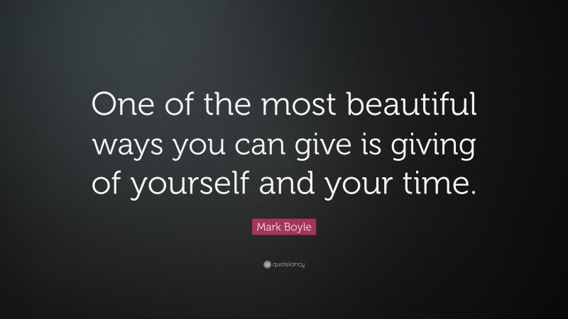Mark Boyle Quote: “One of the most beautiful ways you can give is giving of yourself and your time.”