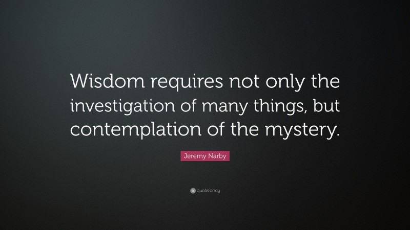 Jeremy Narby Quote: “Wisdom requires not only the investigation of many things, but contemplation of the mystery.”