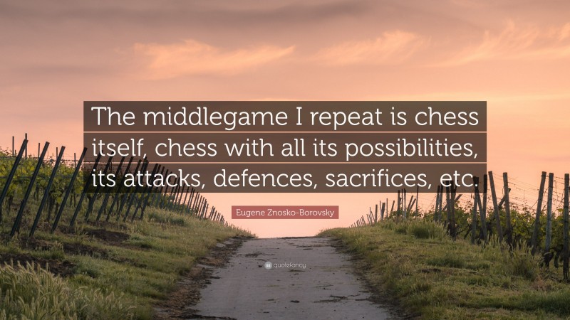 Eugene Znosko-Borovsky Quote: “The middlegame I repeat is chess itself, chess with all its possibilities, its attacks, defences, sacrifices, etc.”