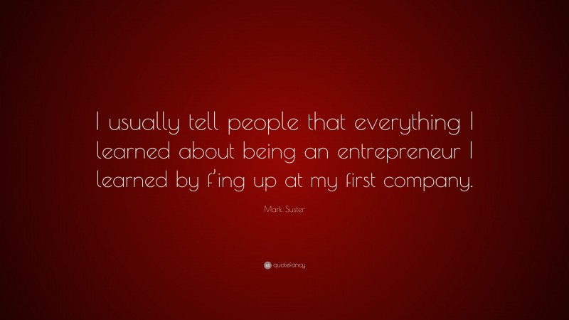 Mark Suster Quote: “I usually tell people that everything I learned about being an entrepreneur I learned by f’ing up at my first company.”