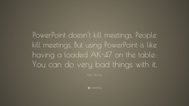 Peter Norvig Quote: “PowerPoint doesn’t kill meetings. People kill meetings. But using PowerPoint is like having a loaded AK-47 on the table: You can do very bad things with it.”