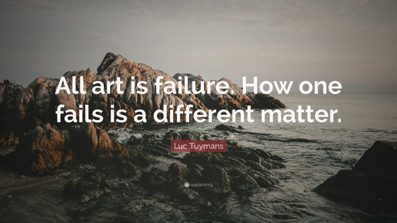Luc Tuymans Quote: “All art is failure. How one fails is a different matter.”