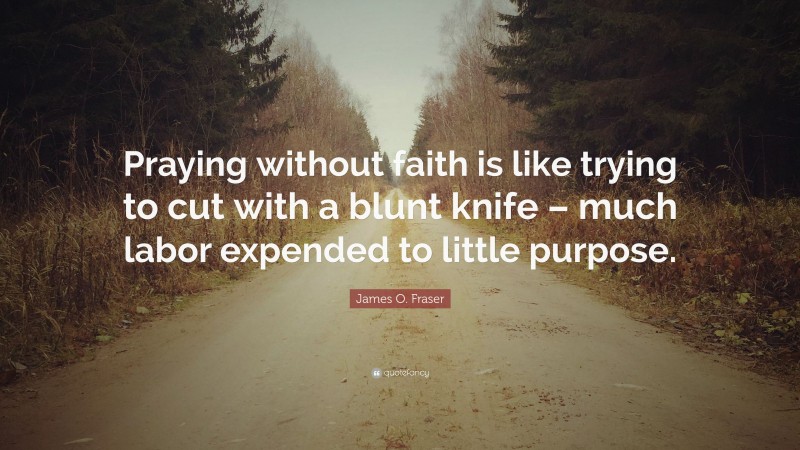James O. Fraser Quote: “Praying without faith is like trying to cut with a blunt knife – much labor expended to little purpose.”