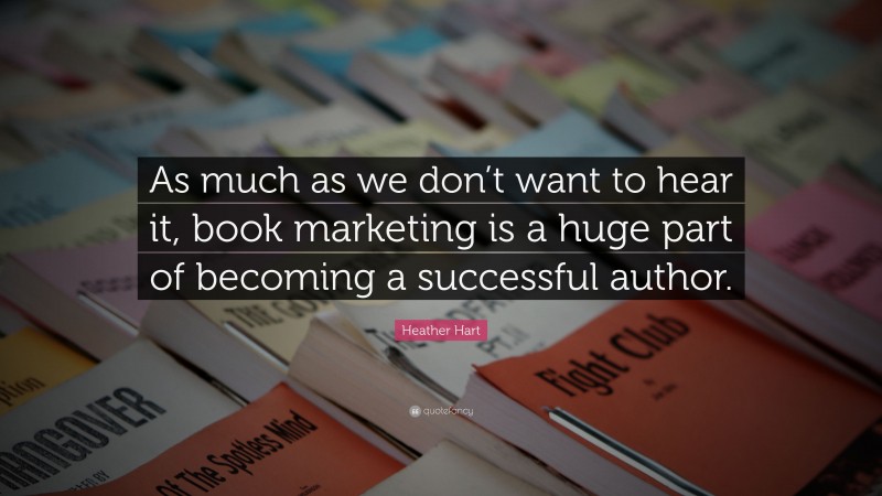 Heather Hart Quote: “As much as we don’t want to hear it, book marketing is a huge part of becoming a successful author.”