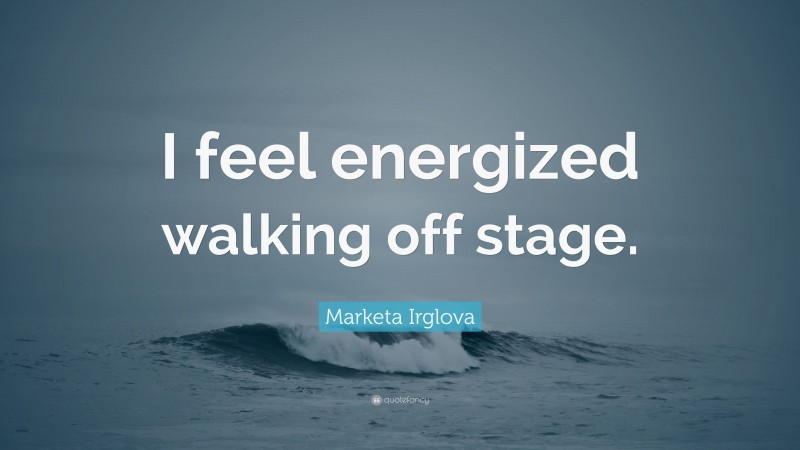Marketa Irglova Quote: “I feel energized walking off stage.”