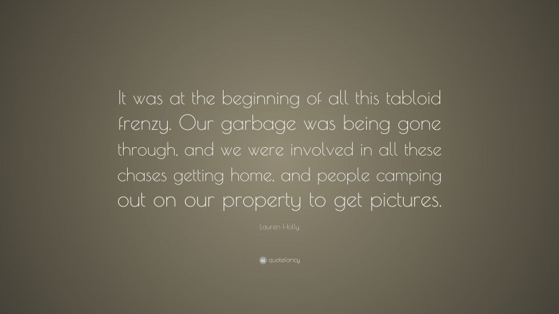 Lauren Holly Quote: “It was at the beginning of all this tabloid frenzy. Our garbage was being gone through, and we were involved in all these chases getting home, and people camping out on our property to get pictures.”
