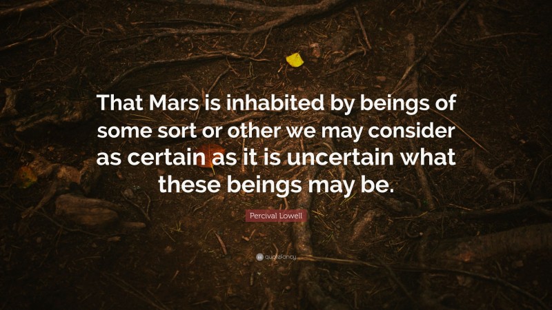 Percival Lowell Quote: “That Mars is inhabited by beings of some sort or other we may consider as certain as it is uncertain what these beings may be.”