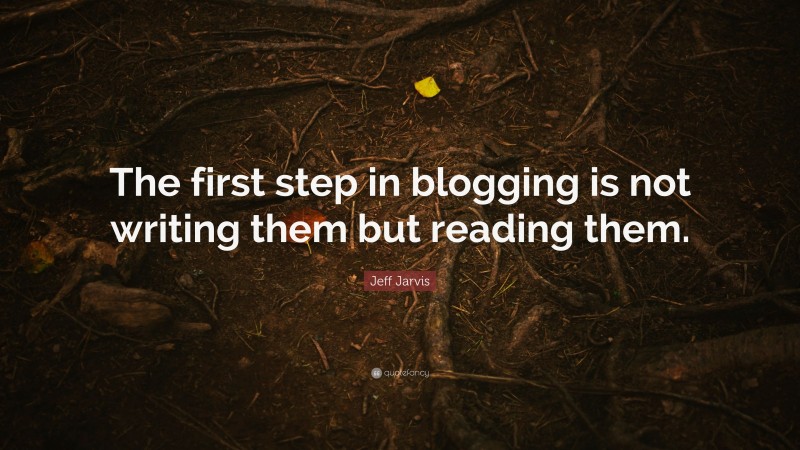 Jeff Jarvis Quote: “The first step in blogging is not writing them but reading them.”