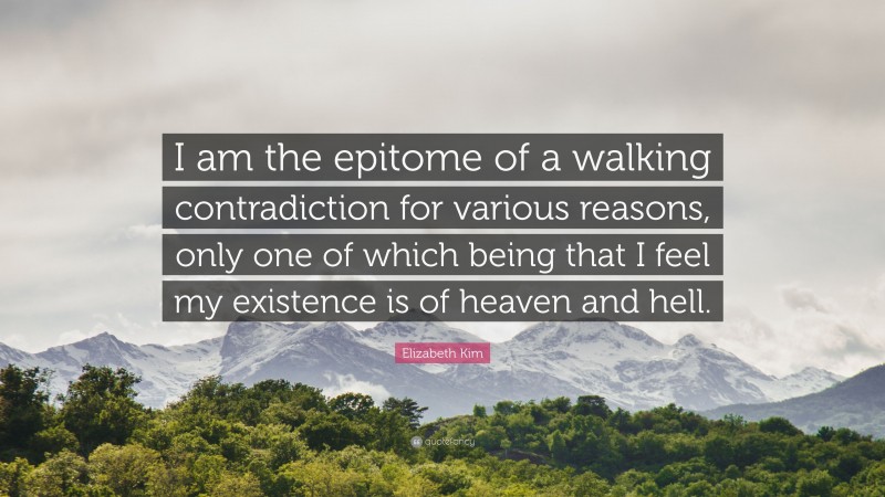 Elizabeth Kim Quote: “I am the epitome of a walking contradiction for various reasons, only one of which being that I feel my existence is of heaven and hell.”