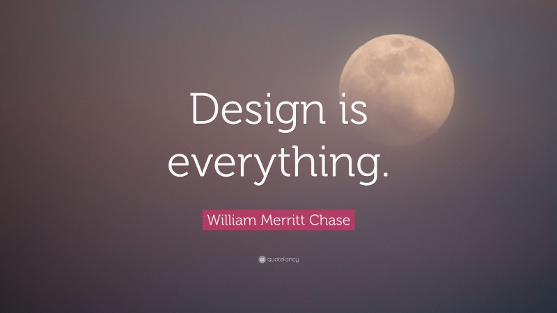 William Merritt Chase Quote: “Design is everything.”