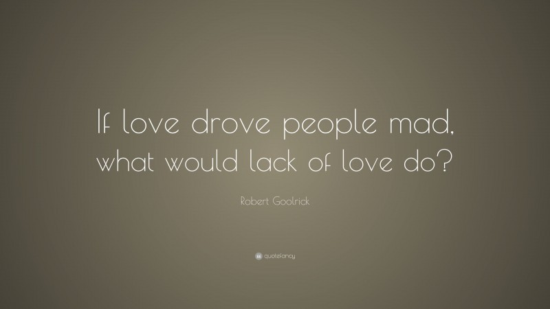 Robert Goolrick Quote: “If love drove people mad, what would lack of love do?”
