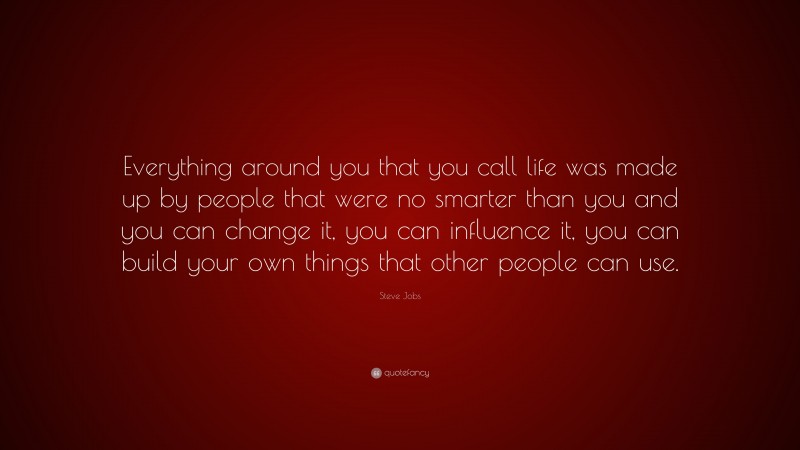 Steve Jobs Quote: “Everything around you that you call life was made up by people that were no smarter than you and you can change it, you can influence it, you can build your own things that other people can use.”