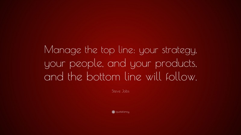 Steve Jobs Quote: “Manage the top line: your strategy, your people, and your products, and the bottom line will follow.”