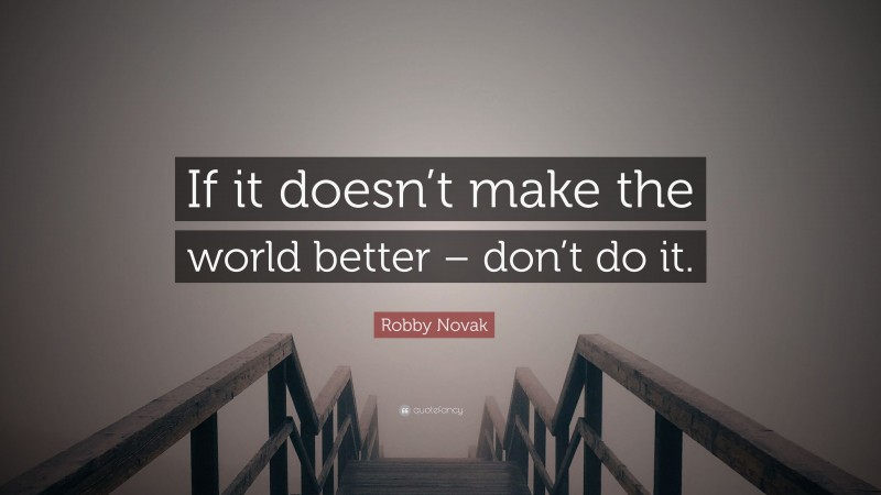 Robby Novak Quote: “If it doesn’t make the world better – don’t do it.”