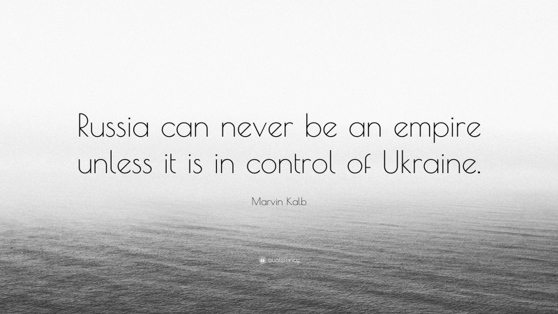 Marvin Kalb Quote: “Russia can never be an empire unless it is in control of Ukraine.”