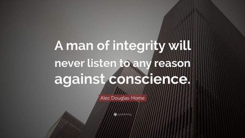 Alec Douglas-Home Quote: “A man of integrity will never listen to any reason against conscience.”