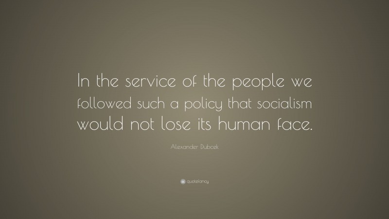 Alexander Dubcek Quote: “In the service of the people we followed such a policy that socialism would not lose its human face.”