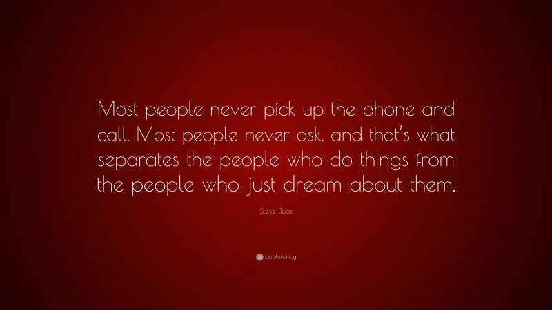 Steve Jobs Quote: “Most people never pick up the phone and call. Most people never ask, and that’s what separates the people who do things from the people who just dream about them.”