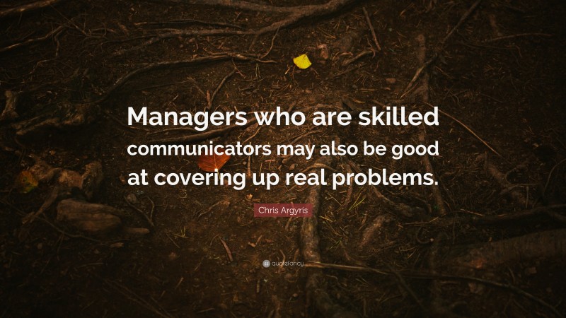 Chris Argyris Quote: “Managers who are skilled communicators may also be good at covering up real problems.”