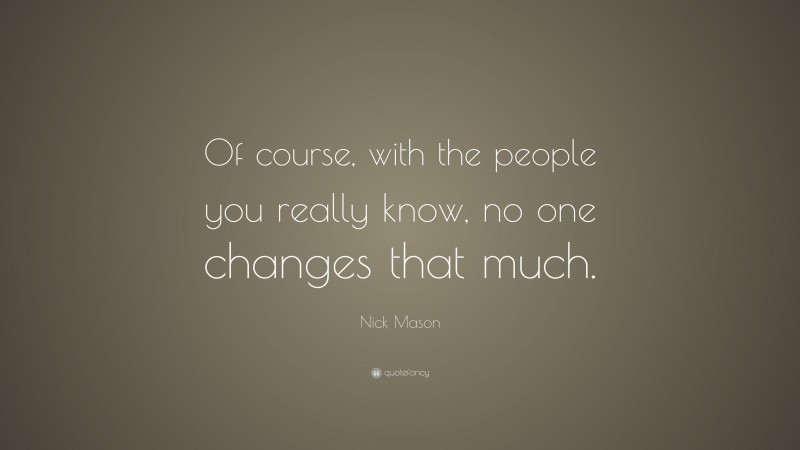 Nick Mason Quote: “Of course, with the people you really know, no one changes that much.”