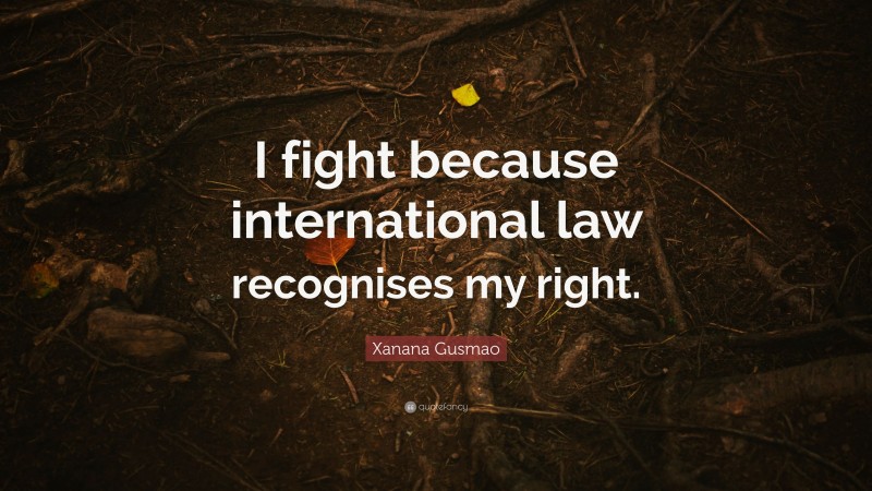 Xanana Gusmao Quote: “I fight because international law recognises my right.”