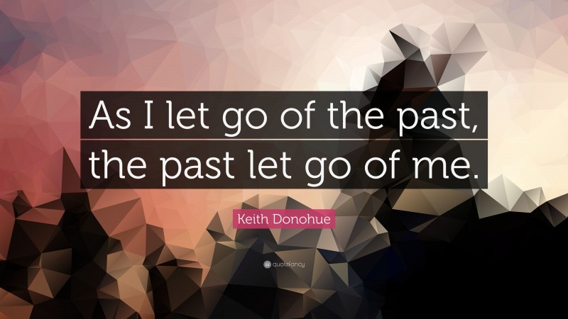 Keith Donohue Quote: “As I let go of the past, the past let go of me.”