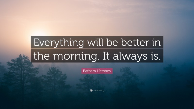 Barbara Hershey Quote: “Everything will be better in the morning. It always is.”