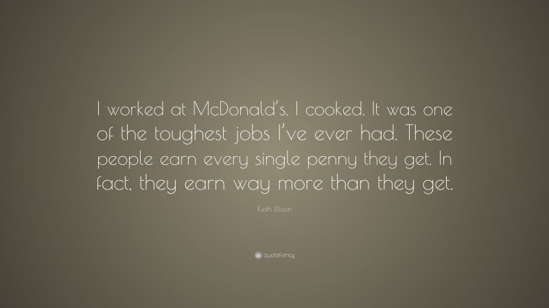 Keith Ellison Quote: “I worked at McDonald’s. I cooked. It was one of the toughest jobs I’ve ever had. These people earn every single penny they get. In fact, they earn way more than they get.”