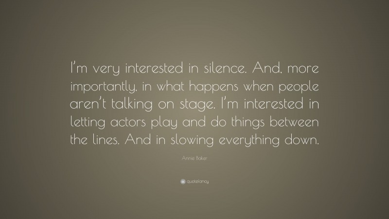 Annie Baker Quote: “I’m very interested in silence. And, more importantly, in what happens when people aren’t talking on stage. I’m interested in letting actors play and do things between the lines. And in slowing everything down.”