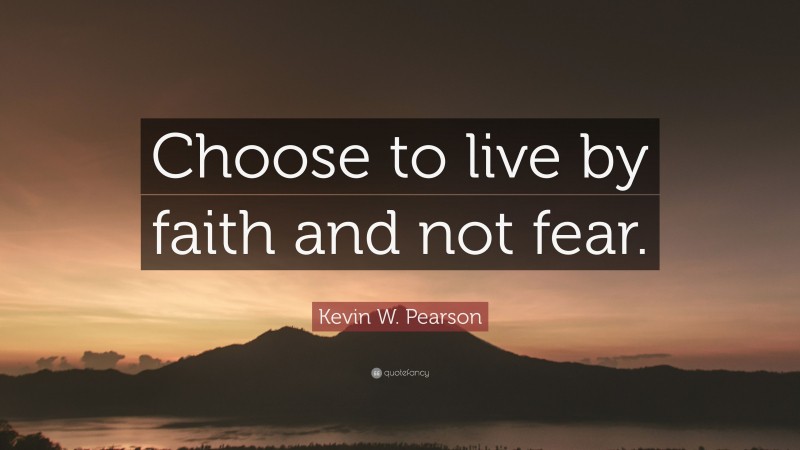 Kevin W. Pearson Quote: “Choose to live by faith and not fear.”
